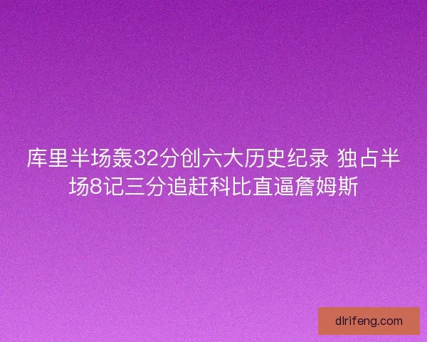 库里半场轰32分创六大历史纪录 独占半场8记三分追赶科比直逼詹姆斯