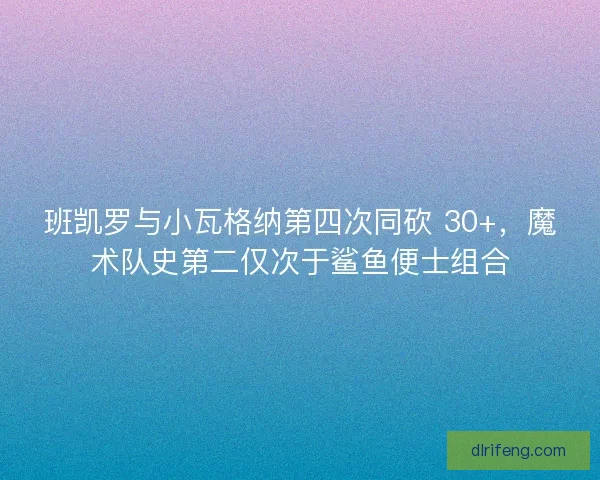 班凯罗与小瓦格纳第四次同砍 30+，魔术队史第二仅次于鲨鱼便士组合