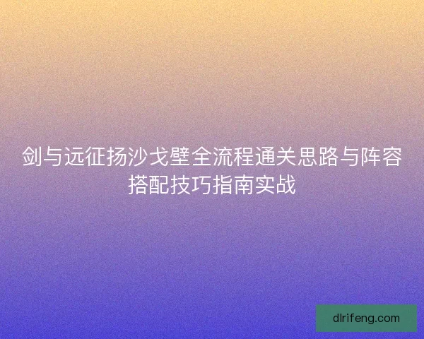 剑与远征扬沙戈壁全流程通关思路与阵容搭配技巧指南实战 剑与远征扬沙戈壁全流程通关思路与阵容搭配技巧指南实战