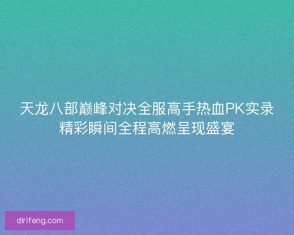 天龙八部巅峰对决全服高手热血PK实录精彩瞬间全程高燃呈现盛宴