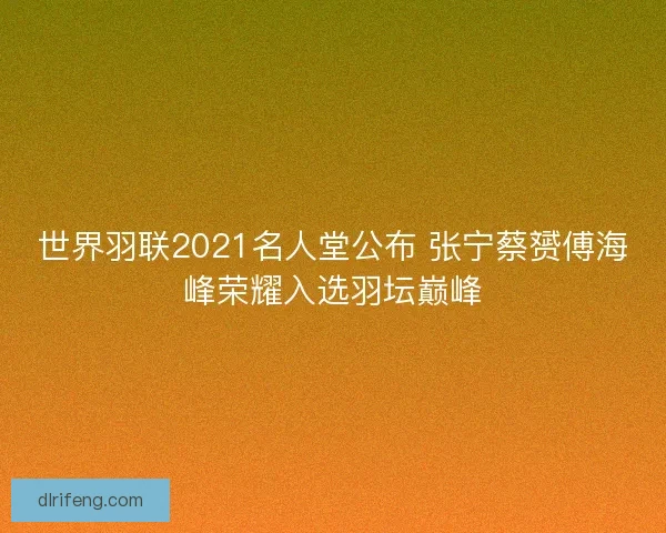世界羽联2021名人堂公布 张宁蔡赟傅海峰荣耀入选羽坛巅峰