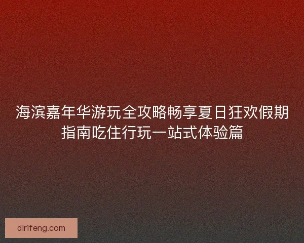 海滨嘉年华游玩全攻略畅享夏日狂欢假期指南吃住行玩一站式体验篇