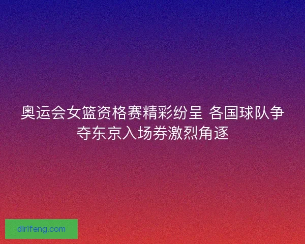 奥运会女篮资格赛精彩纷呈 各国球队争夺东京入场券激烈角逐