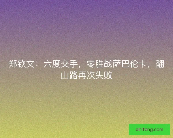 郑钦文：六度交手，零胜战萨巴伦卡，翻山路再次失败