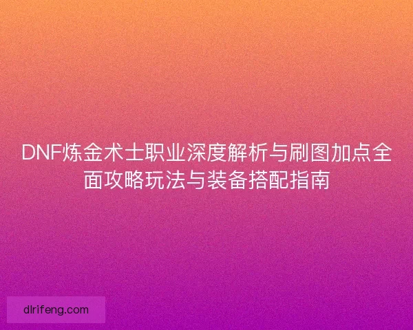 DNF炼金术士职业深度解析与刷图加点全面攻略玩法与装备搭配指南
