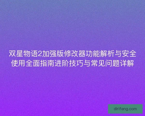 双星物语2加强版修改器功能解析与安全使用全面指南进阶技巧与常见问题详解