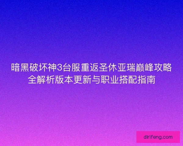 暗黑破坏神3台服重返圣休亚瑞巅峰攻略全解析版本更新与职业搭配指南