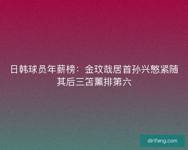 日韩球员年薪榜：金玟哉居首孙兴慜紧随其后三笘薰排第六