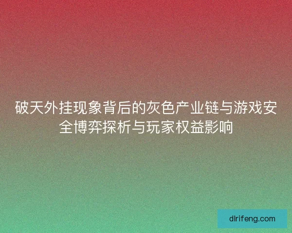 破天外挂现象背后的灰色产业链与游戏安全博弈探析与玩家权益影响