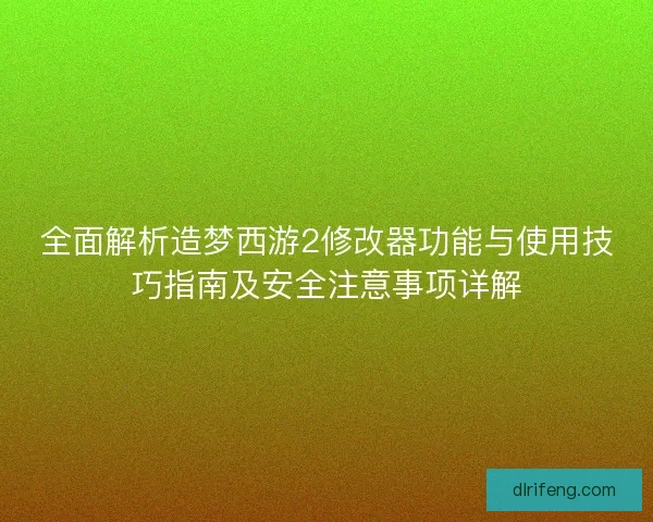 全面解析造梦西游2修改器功能与使用技巧指南及安全注意事项详解