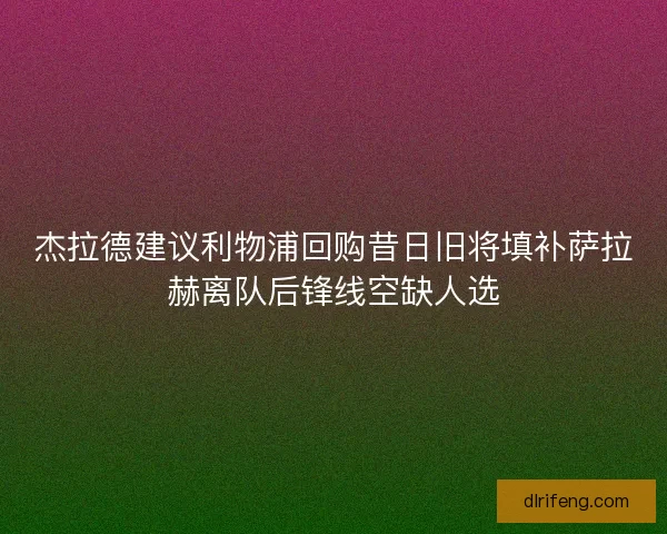杰拉德建议利物浦回购昔日旧将填补萨拉赫离队后锋线空缺人选