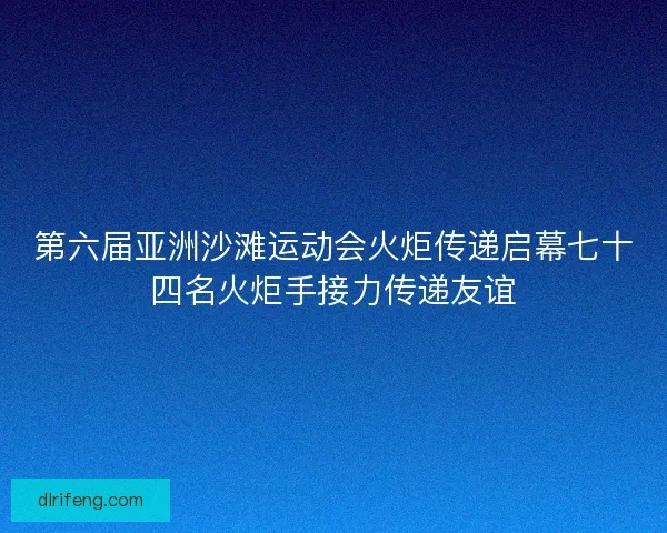 第六届亚洲沙滩运动会火炬传递启幕七十四名火炬手接力传递友谊