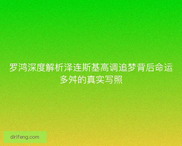 罗鸿深度解析泽连斯基高调追梦背后命运多舛的真实写照