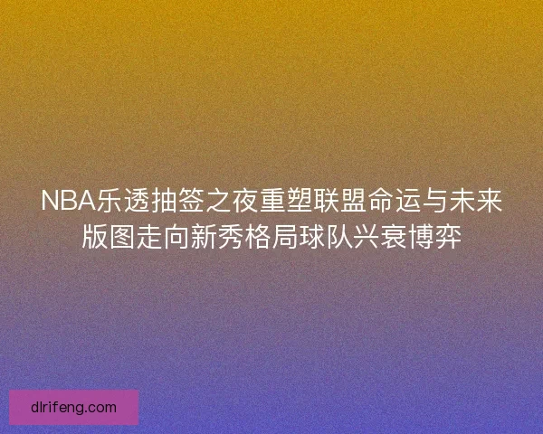 NBA乐透抽签之夜重塑联盟命运与未来版图走向新秀格局球队兴衰博弈 NBA乐透抽签之夜重塑联盟命运与未来版图走向新秀格局球队兴衰博弈