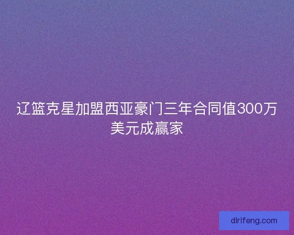 辽篮克星加盟西亚豪门三年合同值300万美元成赢家 辽篮克星加盟西亚豪门三年合同值300万美元成赢家