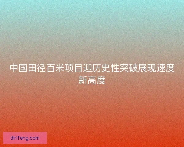 中国田径百米项目迎历史性突破展现速度新高度 中国田径百米项目迎历史性突破展现速度新高度