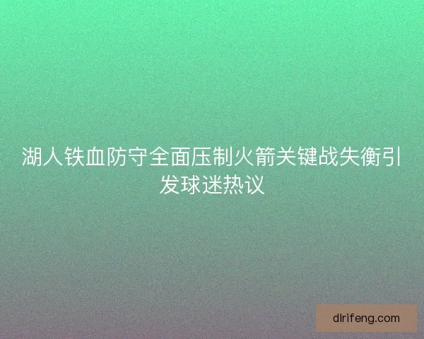 湖人铁血防守全面压制火箭关键战失衡引发球迷热议 湖人铁血防守全面压制火箭关键战失衡引发球迷热议