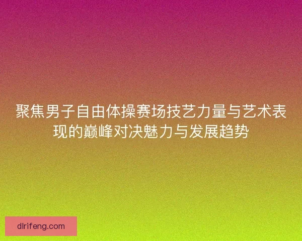 聚焦男子自由体操赛场技艺力量与艺术表现的巅峰对决魅力与发展趋势 聚焦男子自由体操赛场技艺力量与艺术表现的巅峰对决魅力与发展趋势
