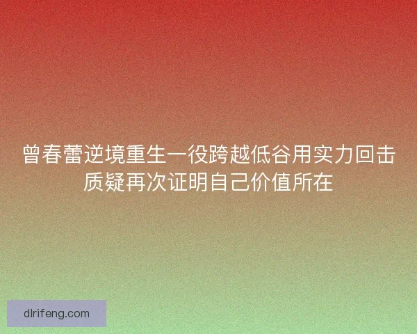 曾春蕾逆境重生一役跨越低谷用实力回击质疑再次证明自己价值所在 曾春蕾逆境重生一役跨越低谷用实力回击质疑再次证明自己价值所在