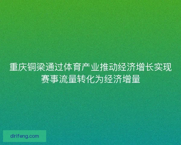 重庆铜梁通过体育产业推动经济增长实现赛事流量转化为经济增量 重庆铜梁通过体育产业推动经济增长实现赛事流量转化为经济增量