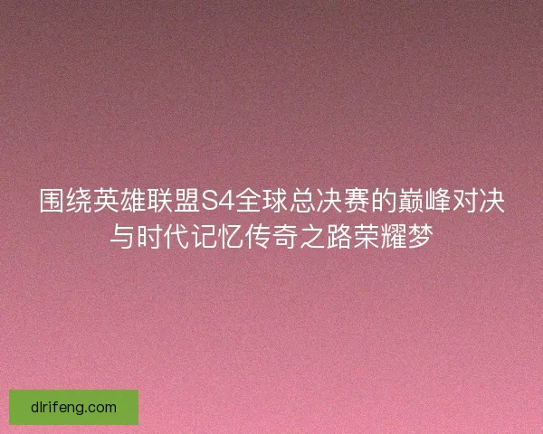 围绕英雄联盟S4全球总决赛的巅峰对决与时代记忆传奇之路荣耀梦 围绕英雄联盟S4全球总决赛的巅峰对决与时代记忆传奇之路荣耀梦